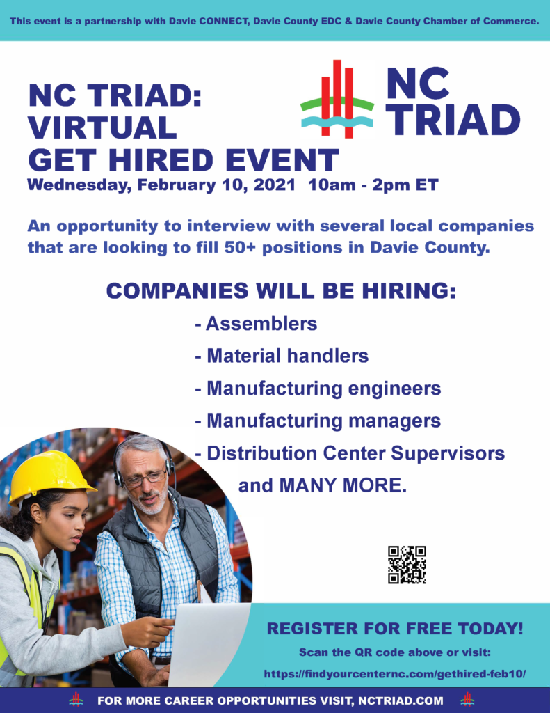 Looking for a job? Look no further than Davie County. The NC Triad: Virtual Get Hired Event is for anyone looking for a new job or who would like to upgrade their life with a new, meaningful career.  Davie CONNECT, the Davie County Chamber of Commerce, and Davie County Economic Development Commission have partnered with the Piedmont Trial Workforce Development Board/PTRC to host this FREE virtual hiring event on February 10th from 10 a.m. to 2 p.m. 